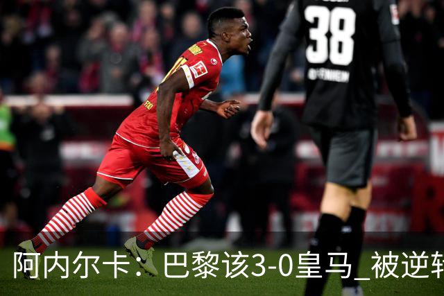 阿内尔卡：巴黎该3-0皇马 被逆转因之前精神创伤